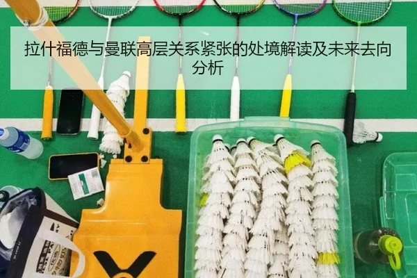 拉什福德与曼联高层关系紧张的处境解读及未来去向分析