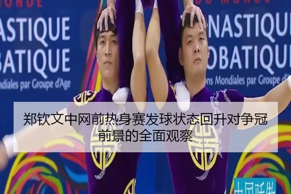 郑钦文中网前热身赛发球状态回升对争冠前景的全面观察